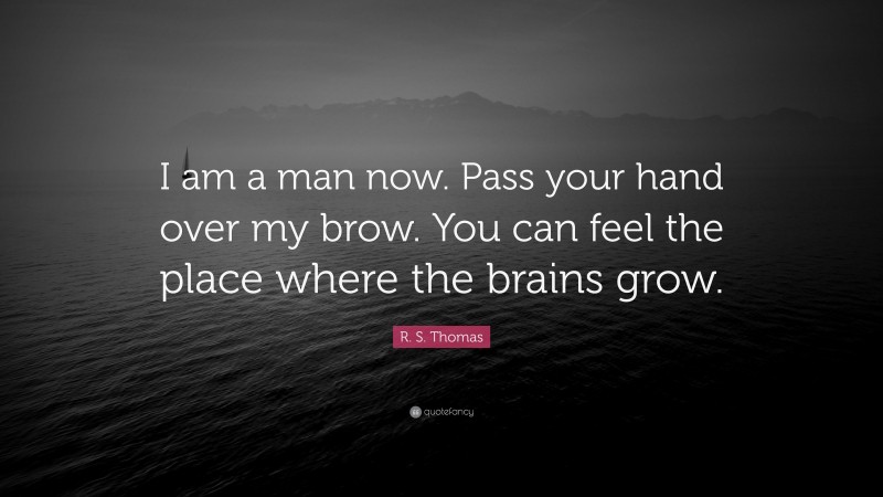 R. S. Thomas Quote: “I am a man now. Pass your hand over my brow. You can feel the place where the brains grow.”
