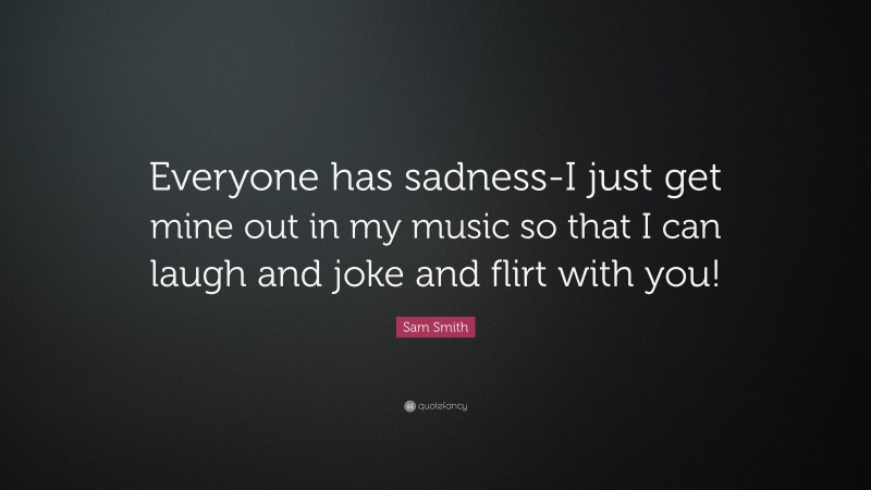 Sam Smith Quote: “Everyone has sadness-I just get mine out in my music so that I can laugh and joke and flirt with you!”