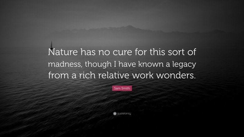 Sam Smith Quote: “Nature has no cure for this sort of madness, though I have known a legacy from a rich relative work wonders.”