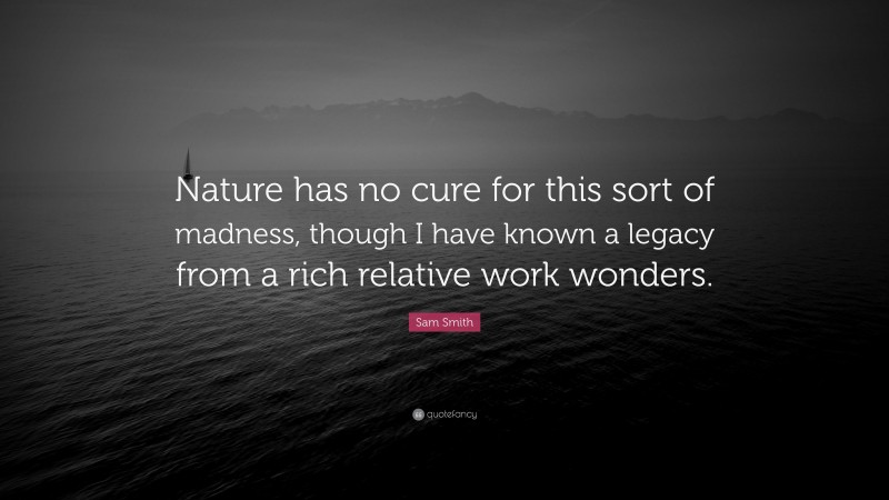 Sam Smith Quote: “Nature has no cure for this sort of madness, though I have known a legacy from a rich relative work wonders.”
