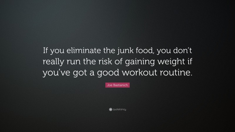 Joe Bastianich Quote: “If you eliminate the junk food, you don’t really run the risk of gaining weight if you’ve got a good workout routine.”