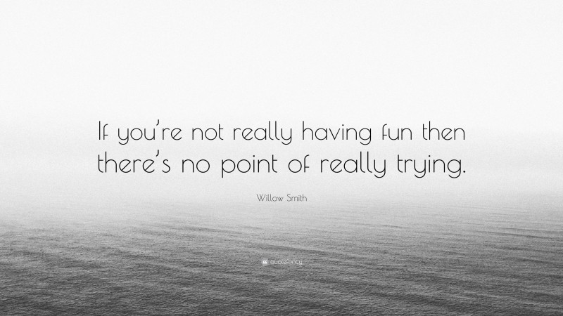 Willow Smith Quote: “If you’re not really having fun then there’s no point of really trying.”