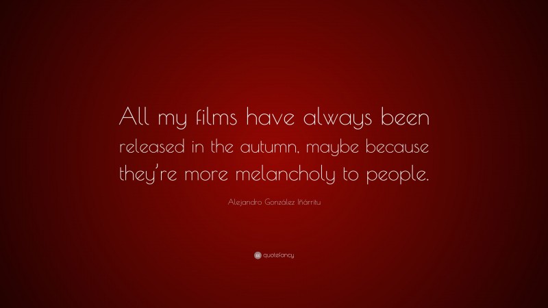 Alejandro González Iñárritu Quote: “All my films have always been released in the autumn, maybe because they’re more melancholy to people.”