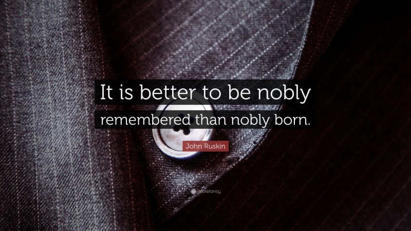 John Ruskin Quote: “It is better to be nobly remembered than nobly born.”