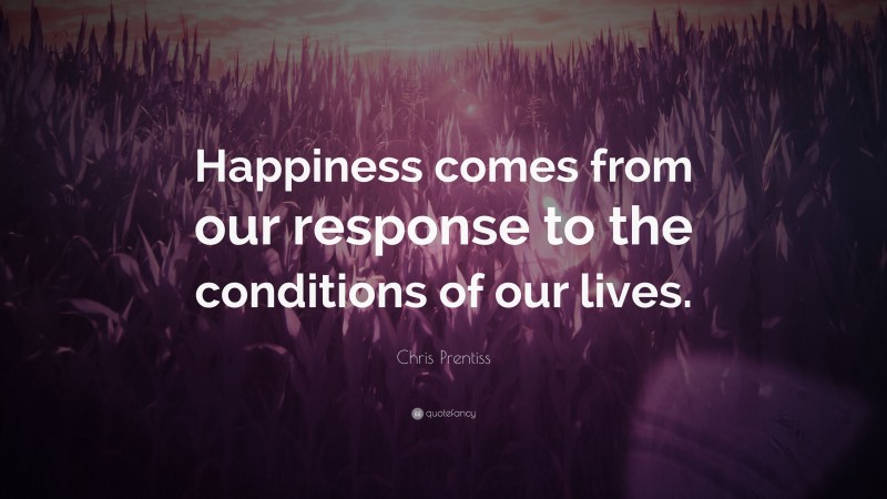 Chris Prentiss Quote: “Happiness comes from our response to the conditions of our lives.”
