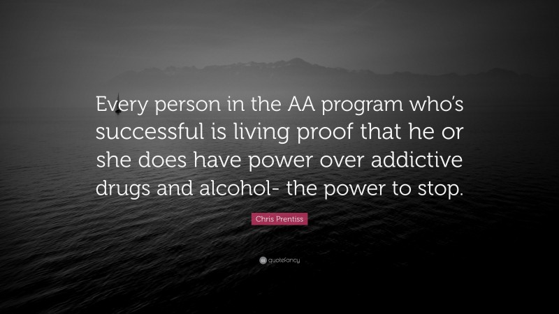 Chris Prentiss Quote: “Every person in the AA program who’s successful is living proof that he or she does have power over addictive drugs and alcohol- the power to stop.”