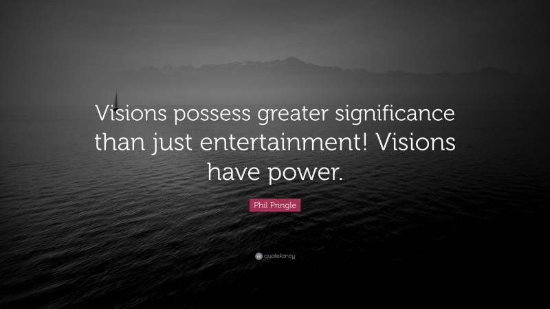 Phil Pringle Quote: “Visions possess greater significance than just entertainment! Visions have power.”