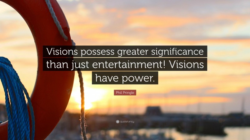 Phil Pringle Quote: “Visions possess greater significance than just entertainment! Visions have power.”