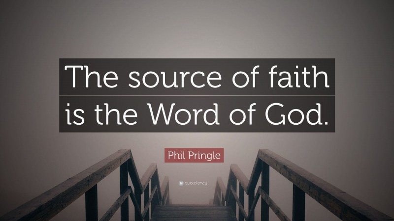 Phil Pringle Quote: “The source of faith is the Word of God.”