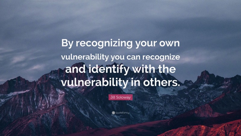 Jill Soloway Quote: “By recognizing your own vulnerability you can recognize and identify with the vulnerability in others.”