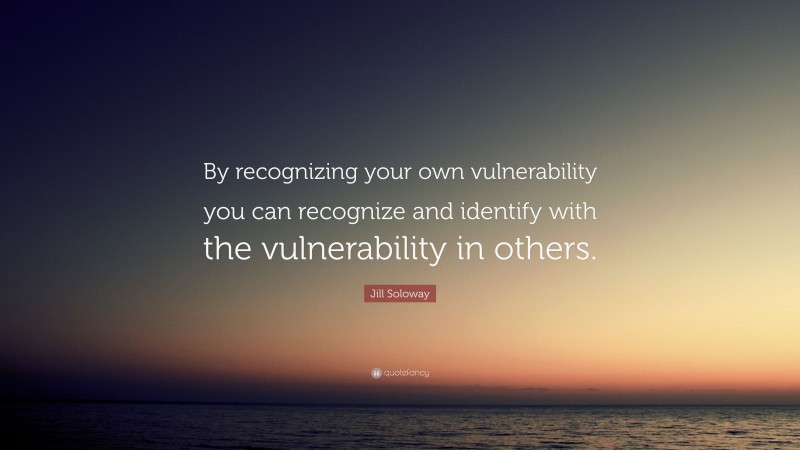 Jill Soloway Quote: “By recognizing your own vulnerability you can recognize and identify with the vulnerability in others.”