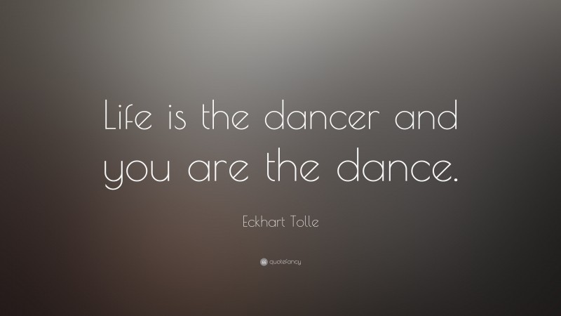 Eckhart Tolle Quote: “Life is the dancer and you are the dance.”
