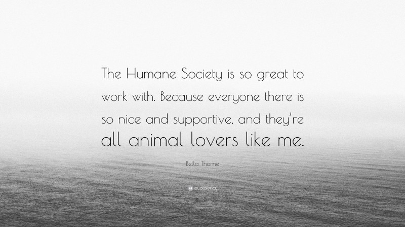 Bella Thorne Quote: “The Humane Society is so great to work with. Because everyone there is so nice and supportive, and they’re all animal lovers like me.”