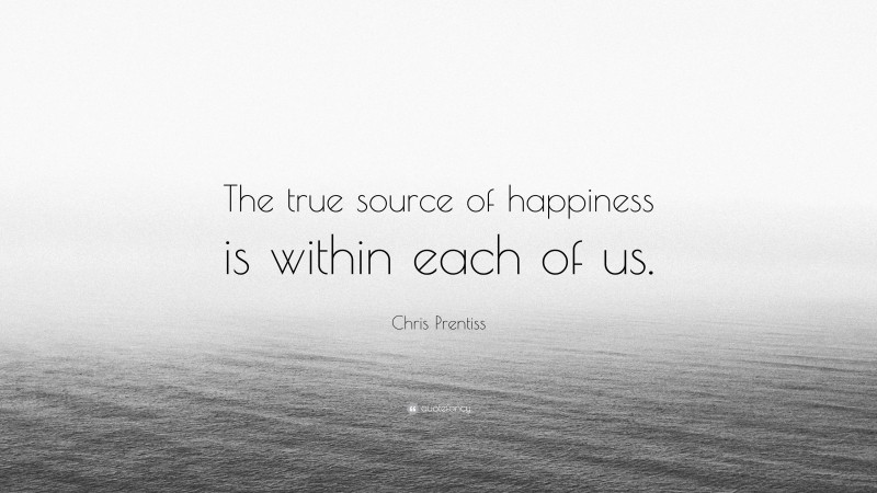 Chris Prentiss Quote: “The true source of happiness is within each of us.”