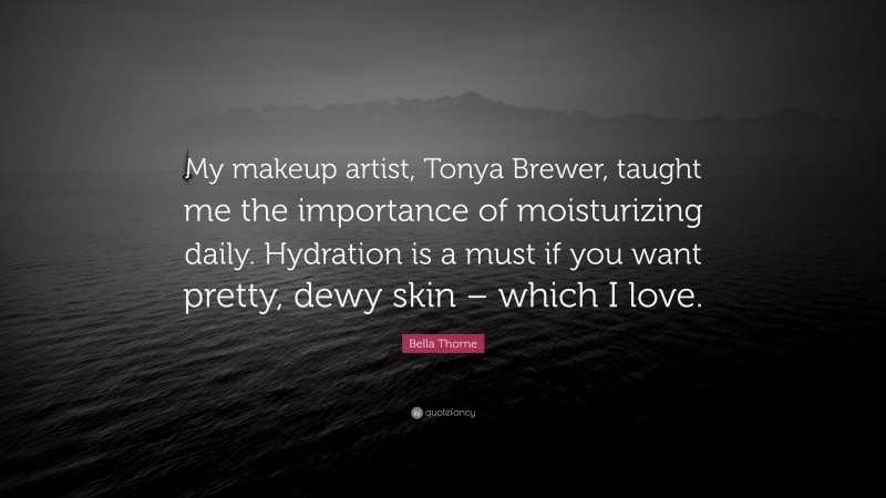 Bella Thorne Quote: “My makeup artist, Tonya Brewer, taught me the importance of moisturizing daily. Hydration is a must if you want pretty, dewy skin – which I love.”