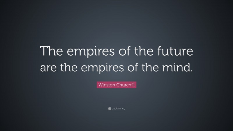 Winston Churchill Quote: “The empires of the future are the empires of the mind.”