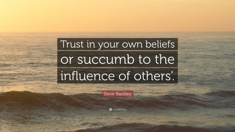 Steve Backley Quote: “Trust in your own beliefs or succumb to the influence of others’.”