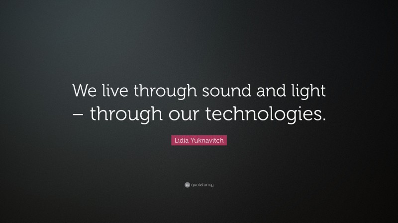 Lidia Yuknavitch Quote: “We live through sound and light – through our technologies.”