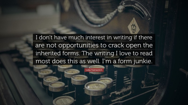 Lidia Yuknavitch Quote: “I don’t have much interest in writing if there are not opportunities to crack open the inherited forms. The writing I love to read most does this as well. I’m a form junkie.”