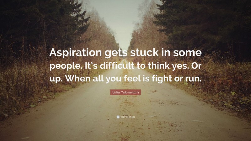 Lidia Yuknavitch Quote: “Aspiration gets stuck in some people. It’s difficult to think yes. Or up. When all you feel is fight or run.”