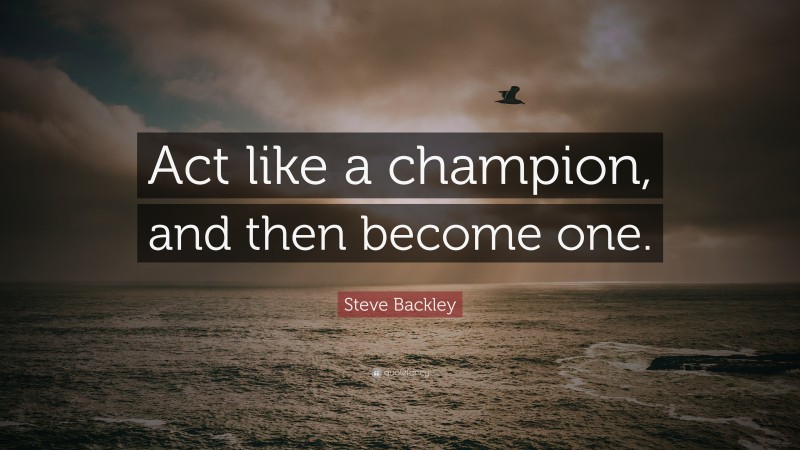 Steve Backley Quote: “Act like a champion, and then become one.”