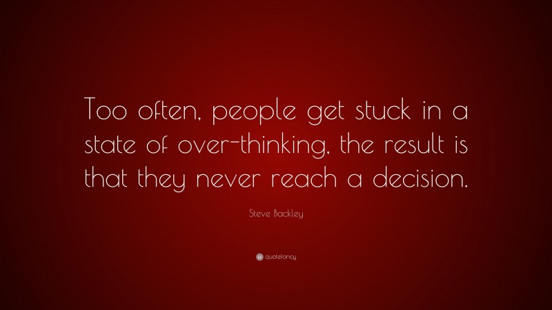 Steve Backley Quote: “Too often, people get stuck in a state of over-thinking, the result is that they never reach a decision.”