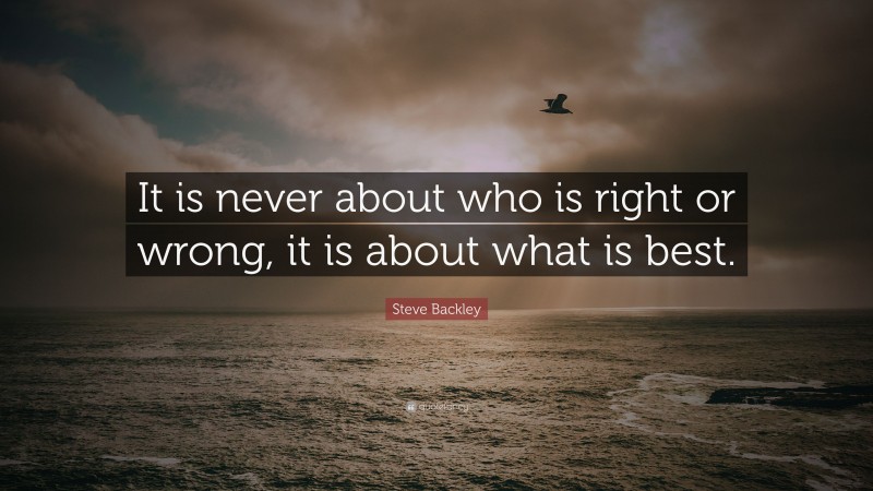 Steve Backley Quote: “It is never about who is right or wrong, it is about what is best.”