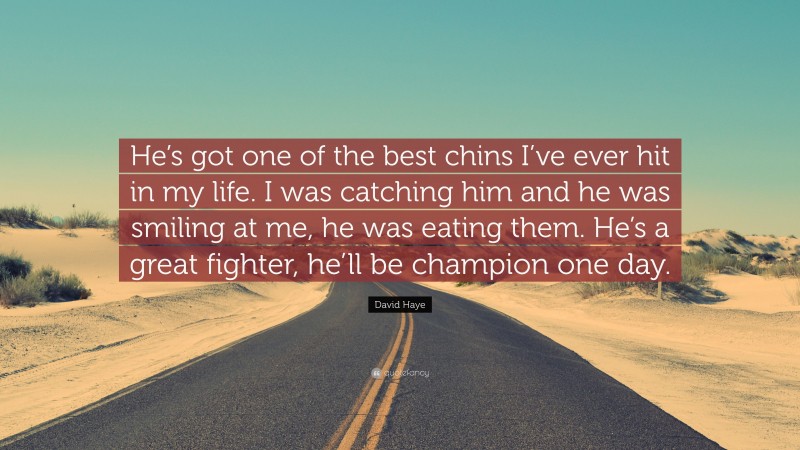 David Haye Quote: “He’s got one of the best chins I’ve ever hit in my life. I was catching him and he was smiling at me, he was eating them. He’s a great fighter, he’ll be champion one day.”