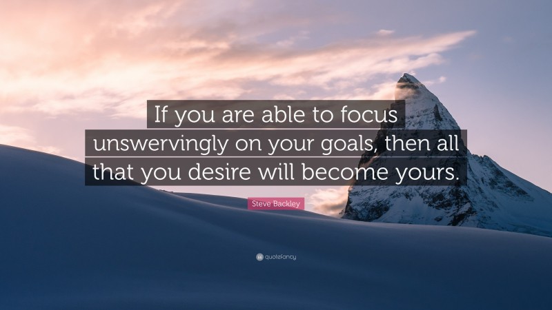 Steve Backley Quote: “If you are able to focus unswervingly on your goals, then all that you desire will become yours.”