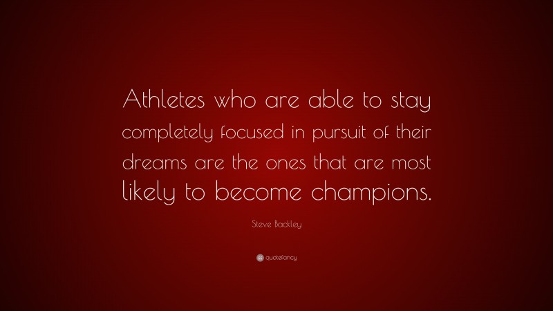 Steve Backley Quote: “Athletes who are able to stay completely focused in pursuit of their dreams are the ones that are most likely to become champions.”