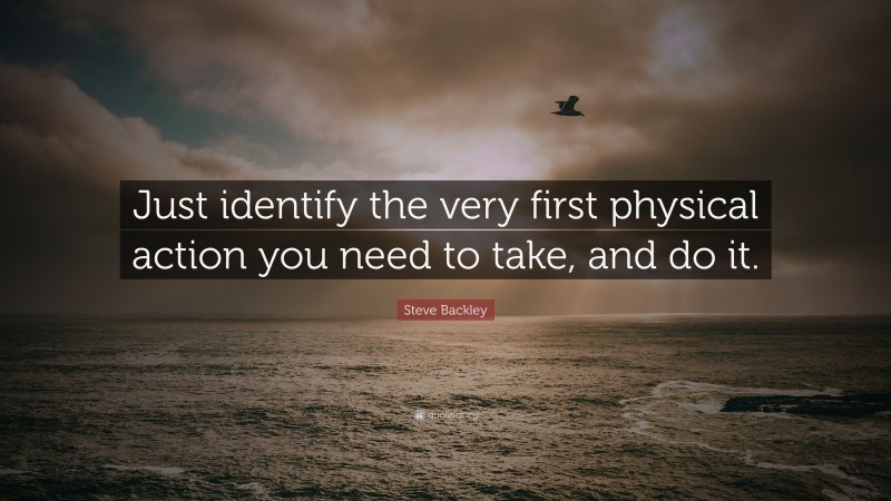 Steve Backley Quote: “Just identify the very first physical action you need to take, and do it.”