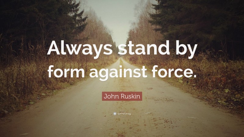 John Ruskin Quote: “Always stand by form against force.”