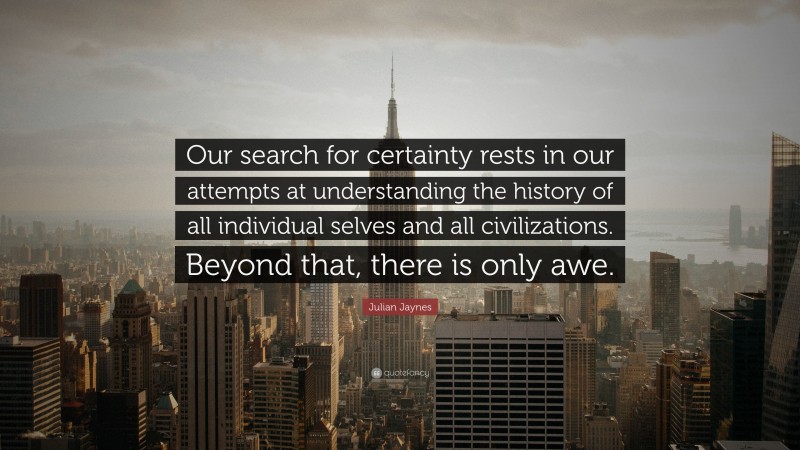 Julian Jaynes Quote: “Our search for certainty rests in our attempts at understanding the history of all individual selves and all civilizations. Beyond that, there is only awe.”