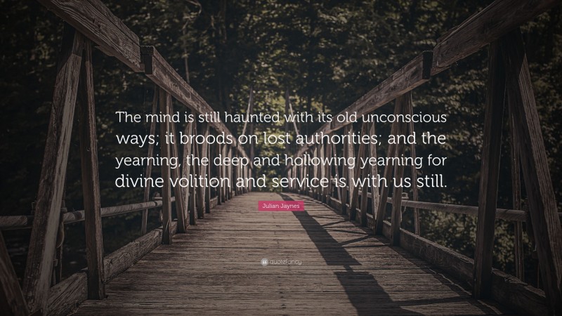 Julian Jaynes Quote: “The mind is still haunted with its old unconscious ways; it broods on lost authorities; and the yearning, the deep and hollowing yearning for divine volition and service is with us still.”