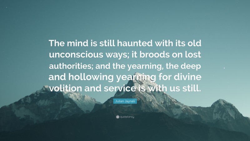 Julian Jaynes Quote: “The mind is still haunted with its old unconscious ways; it broods on lost authorities; and the yearning, the deep and hollowing yearning for divine volition and service is with us still.”