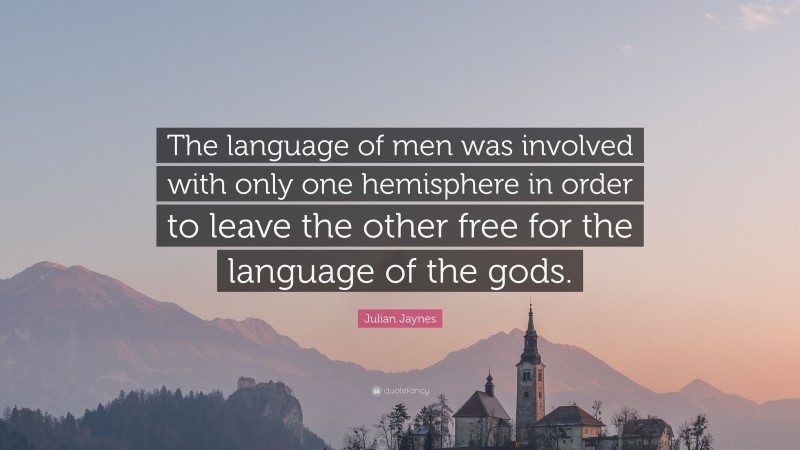 Julian Jaynes Quote: “The language of men was involved with only one hemisphere in order to leave the other free for the language of the gods.”