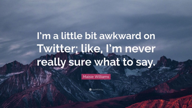 Maisie Williams Quote: “I’m a little bit awkward on Twitter; like, I’m never really sure what to say.”