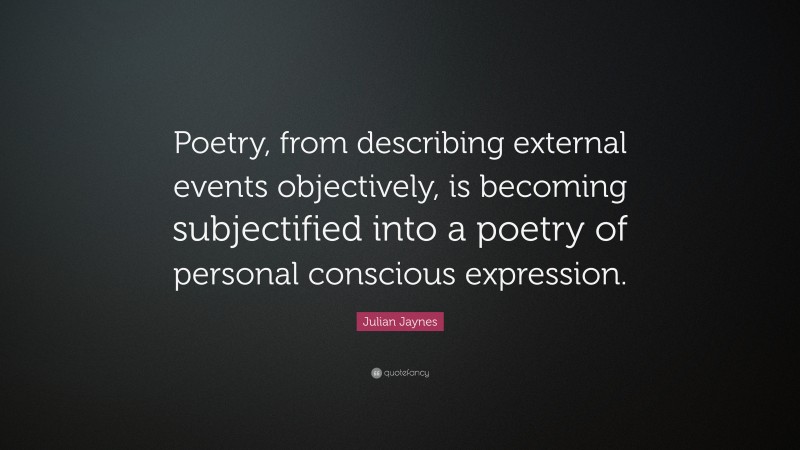 Julian Jaynes Quote: “Poetry, from describing external events objectively, is becoming subjectified into a poetry of personal conscious expression.”