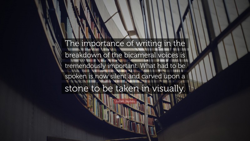 Julian Jaynes Quote: “The importance of writing in the breakdown of the bicameral voices is tremendously important. What had to be spoken is now silent and carved upon a stone to be taken in visually.”