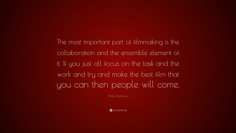 Nina Jacobson Quote: “The most important part of filmmaking is the collaboration and the ensemble element of it. If you just all focus on the task and the work and try and make the best film that you can then people will come.”