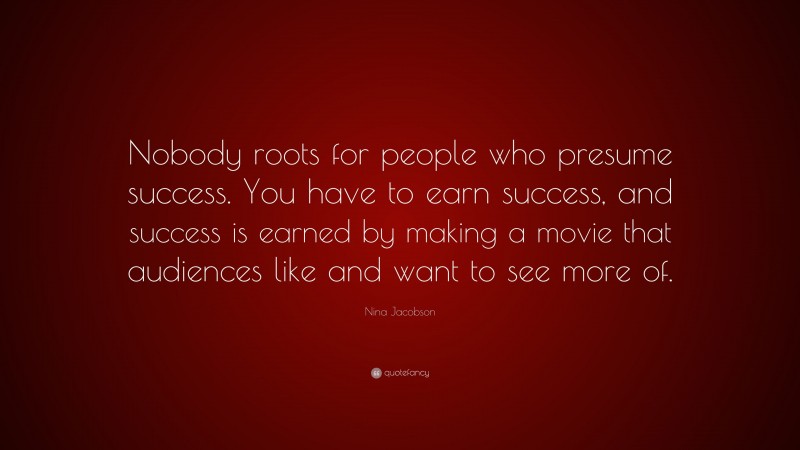 Nina Jacobson Quote: “Nobody roots for people who presume success. You have to earn success, and success is earned by making a movie that audiences like and want to see more of.”