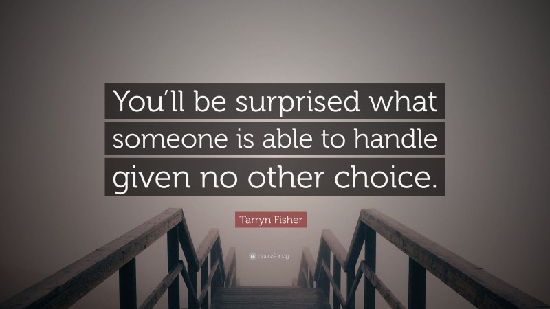 Tarryn Fisher Quote: “You’ll be surprised what someone is able to handle given no other choice.”