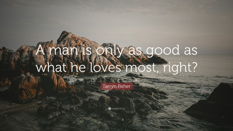Tarryn Fisher Quote: “A man is only as good as what he loves most, right?”
