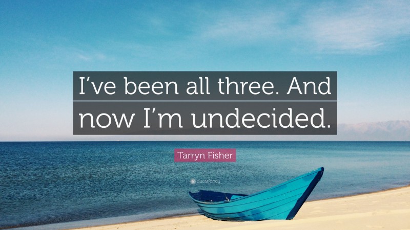 Tarryn Fisher Quote: “I’ve been all three. And now I’m undecided.”
