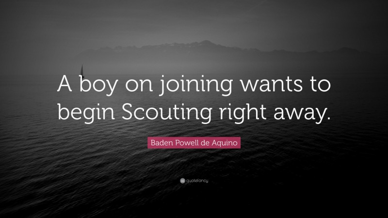 Baden Powell de Aquino Quote: “A boy on joining wants to begin Scouting right away.”