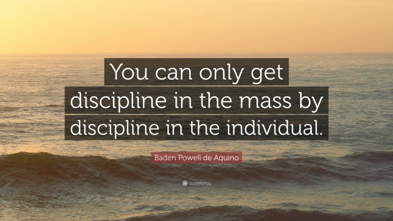 Baden Powell de Aquino Quote: “You can only get discipline in the mass by discipline in the individual.”