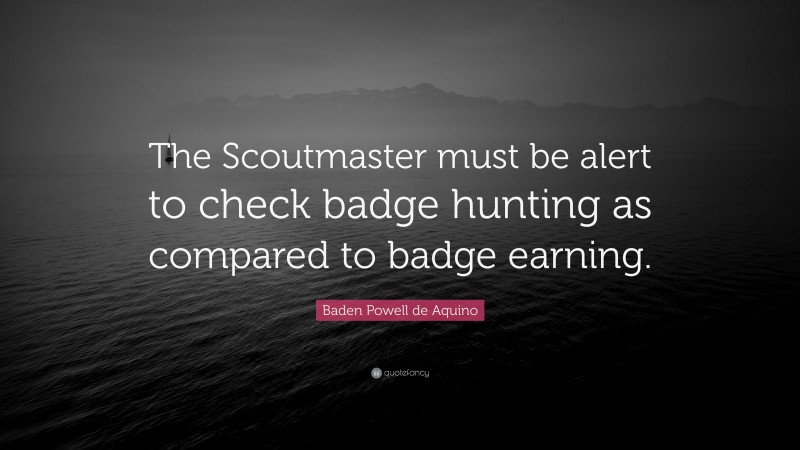 Baden Powell de Aquino Quote: “The Scoutmaster must be alert to check badge hunting as compared to badge earning.”