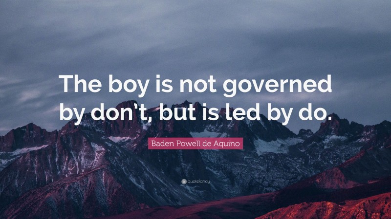 Baden Powell de Aquino Quote: “The boy is not governed by don’t, but is led by do.”