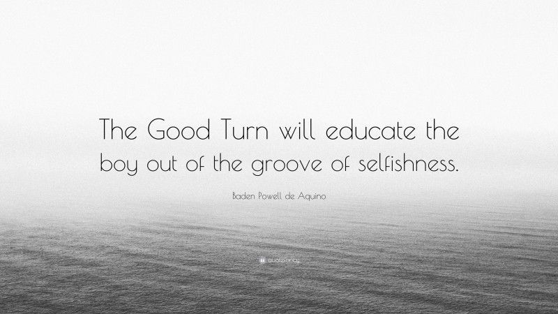 Baden Powell de Aquino Quote: “The Good Turn will educate the boy out of the groove of selfishness.”