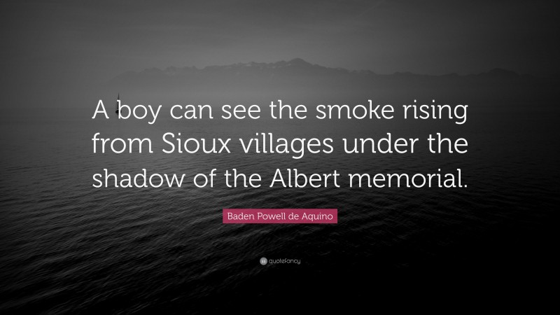 Baden Powell de Aquino Quote: “A boy can see the smoke rising from Sioux villages under the shadow of the Albert memorial.”
